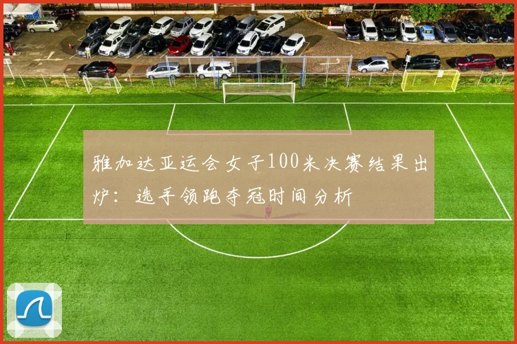 雅加达亚运会女子100米决赛结果出炉：选手领跑夺冠时间分析