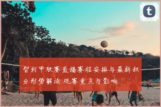 智利甲联赛直播赛程安排与最新积分形势解读 观赛重点与影响