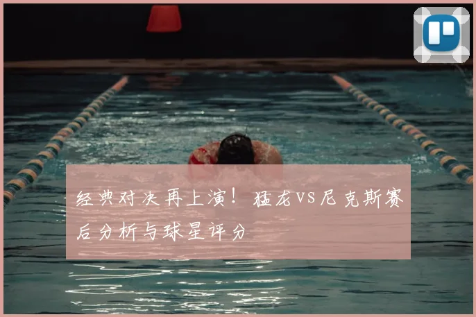 经典对决再上演！猛龙vs尼克斯赛后分析与球星评分