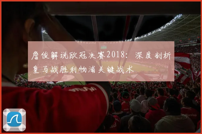 詹俊解说欧冠决赛2018：深度剖析皇马战胜利物浦关键战术