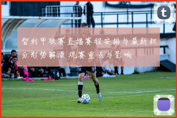 智利甲联赛直播赛程安排与最新积分形势解读 观赛重点与影响