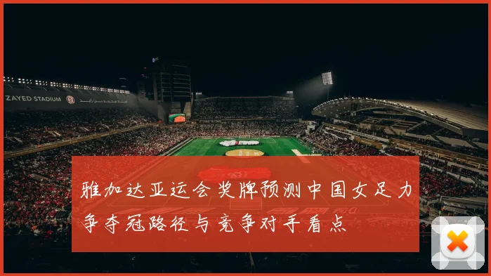 雅加达亚运会奖牌预测中国女足力争夺冠路径与竞争对手看点