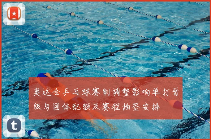 奥运会乒乓球赛制调整影响单打晋级与团体配额及赛程抽签安排