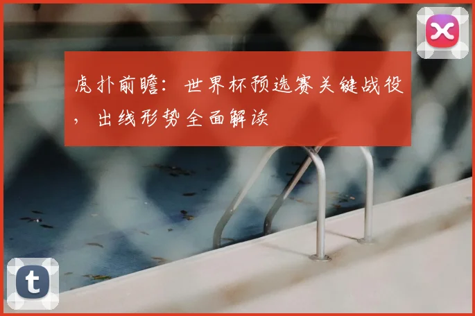 虎扑前瞻：世界杯预选赛关键战役，出线形势全面解读