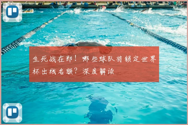 生死战在即！哪些球队将锁定世界杯出线名额？深度解读