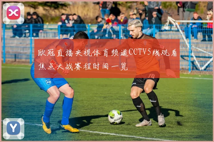 欧冠直播央视体育频道CCTV5线观看焦点大战赛程时间一览