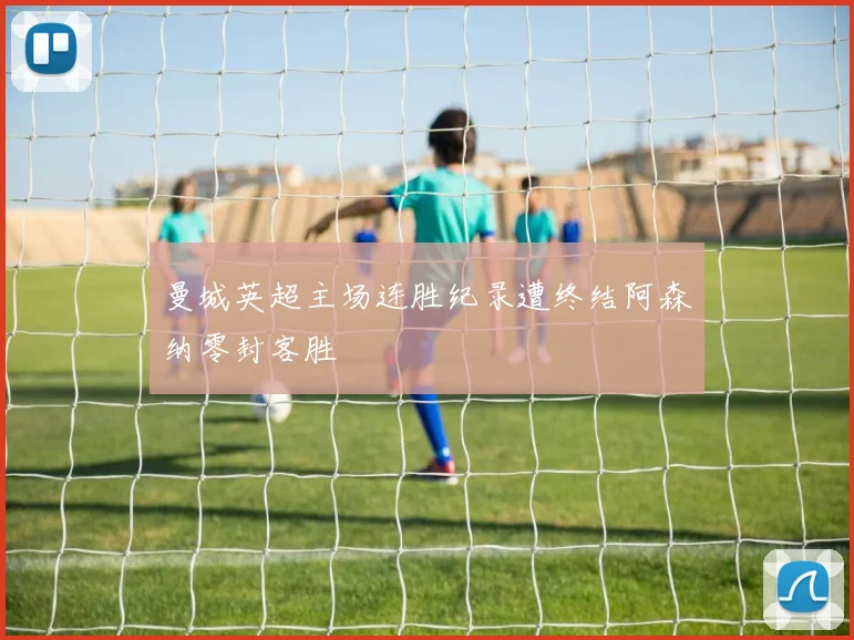 曼城英超主场连胜纪录遭终结阿森纳零封客胜